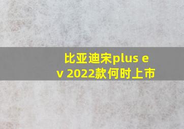 比亚迪宋plus ev 2022款何时上市